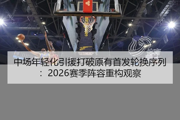 中场年轻化引援打破原有首发轮换序列：2026赛季阵容重构观察（AYX）